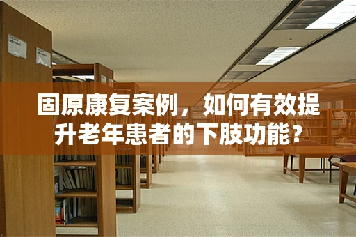 固原康复案例，如何有效提升老年患者的下肢功能？