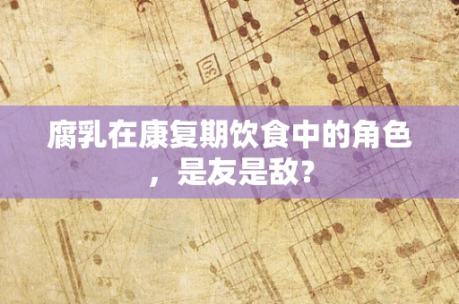 腐乳在康复期饮食中的角色，是友是敌？