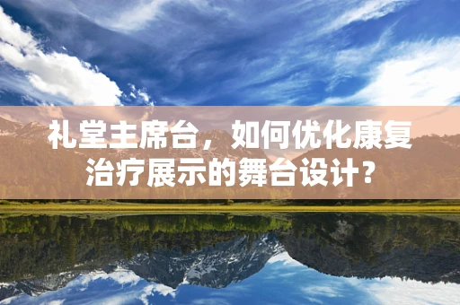 礼堂主席台，如何优化康复治疗展示的舞台设计？