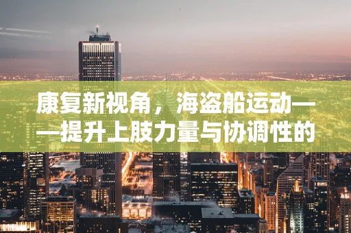 康复新视角，海盗船运动——提升上肢力量与协调性的创新疗法？