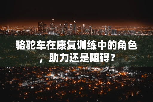 骆驼车在康复训练中的角色，助力还是阻碍？
