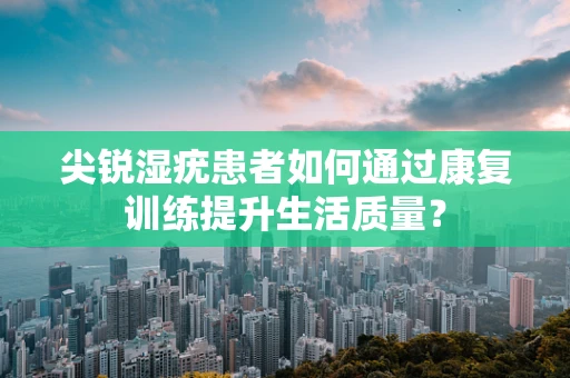 尖锐湿疣患者如何通过康复训练提升生活质量？