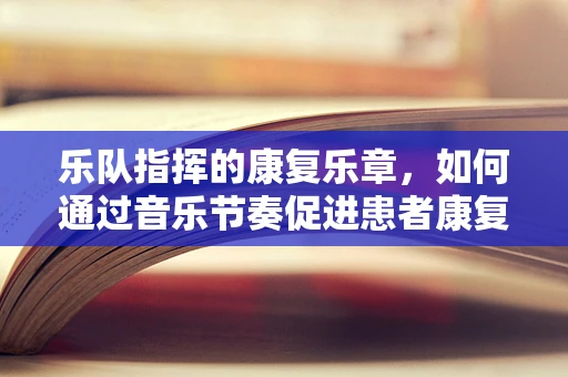 乐队指挥的康复乐章，如何通过音乐节奏促进患者康复？