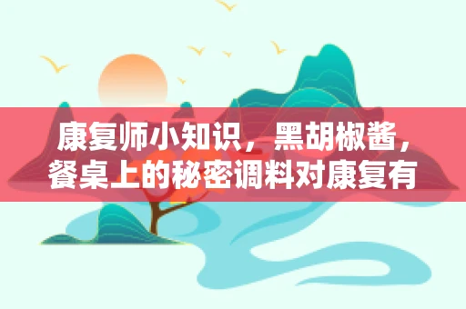 康复师小知识，黑胡椒酱，餐桌上的秘密调料对康复有何影响？