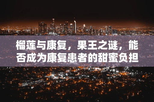 榴莲与康复，果王之谜，能否成为康复患者的甜蜜负担？