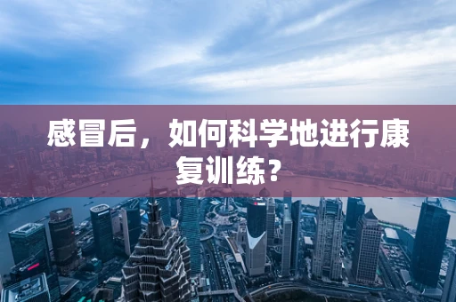 感冒后，如何科学地进行康复训练？
