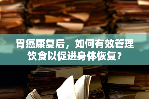 胃癌康复后，如何有效管理饮食以促进身体恢复？