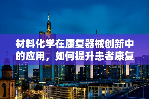 材料化学在康复器械创新中的应用，如何提升患者康复体验？