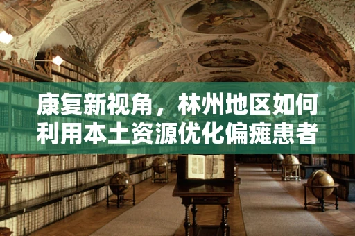 康复新视角，林州地区如何利用本土资源优化偏瘫患者康复路径？