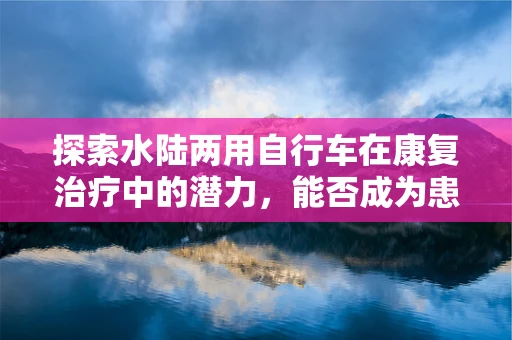 探索水陆两用自行车在康复治疗中的潜力，能否成为患者的新骑迹？
