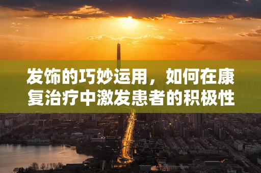 发饰的巧妙运用，如何在康复治疗中激发患者的积极性？