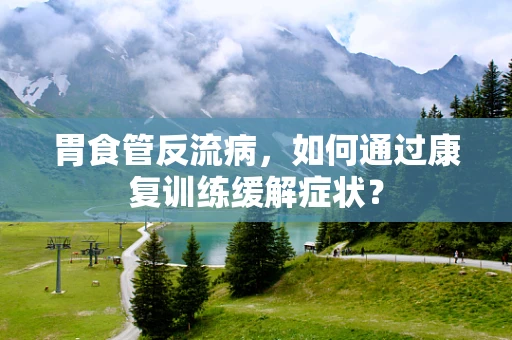 胃食管反流病，如何通过康复训练缓解症状？