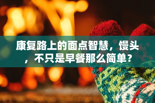 康复路上的面点智慧，馒头，不只是早餐那么简单？