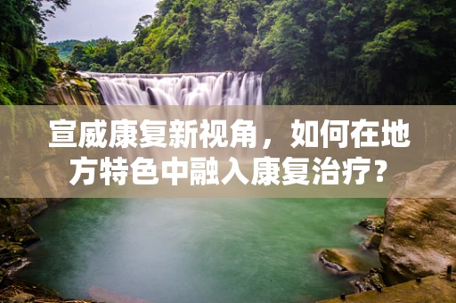 宣威康复新视角，如何在地方特色中融入康复治疗？