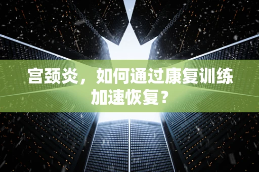 宫颈炎，如何通过康复训练加速恢复？