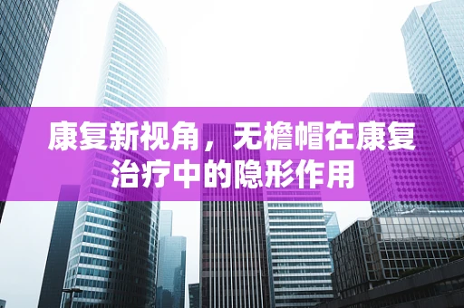 康复新视角，无檐帽在康复治疗中的隐形作用