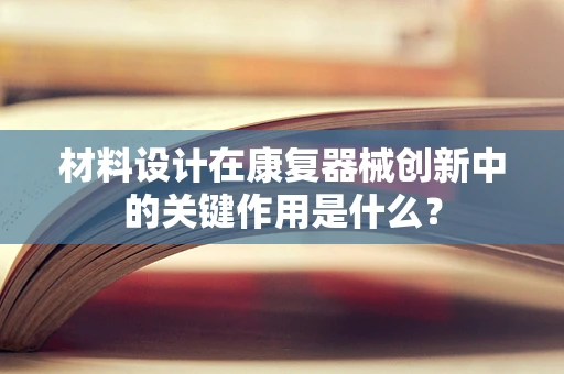 材料设计在康复器械创新中的关键作用是什么？