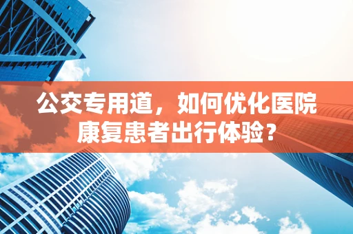 公交专用道，如何优化医院康复患者出行体验？
