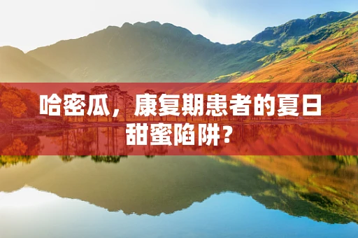 哈密瓜，康复期患者的夏日甜蜜陷阱？
