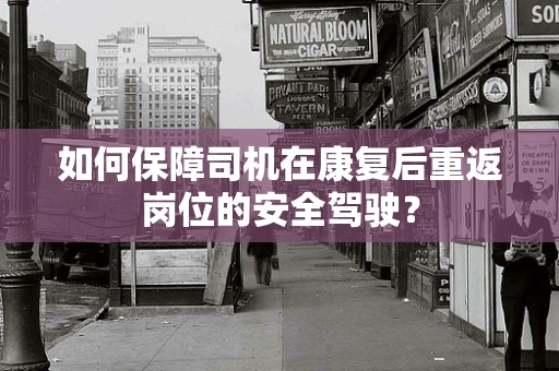 如何保障司机在康复后重返岗位的安全驾驶？