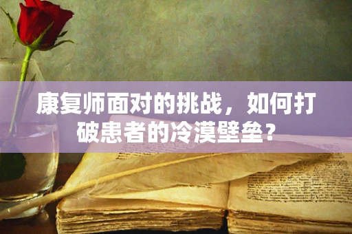 康复师面对的挑战，如何打破患者的冷漠壁垒？