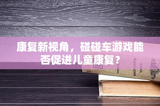 康复新视角，碰碰车游戏能否促进儿童康复？