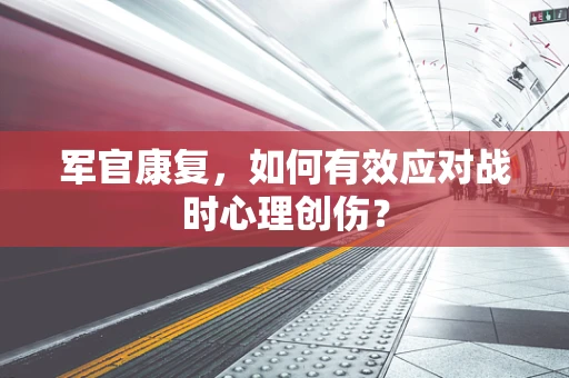 军官康复，如何有效应对战时心理创伤？
