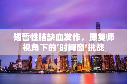 短暂性脑缺血发作，康复师视角下的‘时间窗’挑战