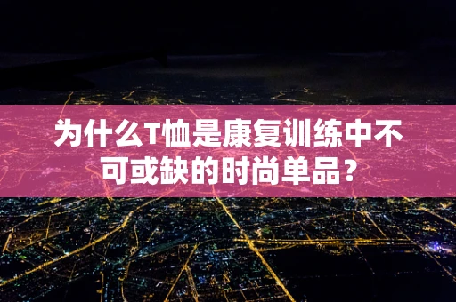 为什么T恤是康复训练中不可或缺的时尚单品？