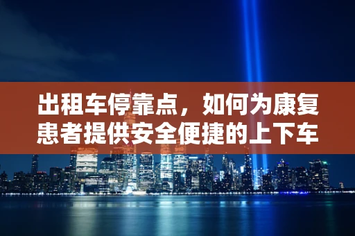 出租车停靠点，如何为康复患者提供安全便捷的上下车环境？