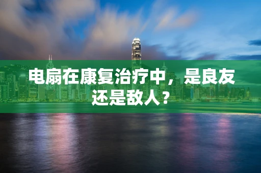 电扇在康复治疗中，是良友还是敌人？