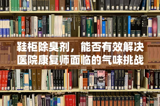 鞋柜除臭剂，能否有效解决医院康复师面临的气味挑战？