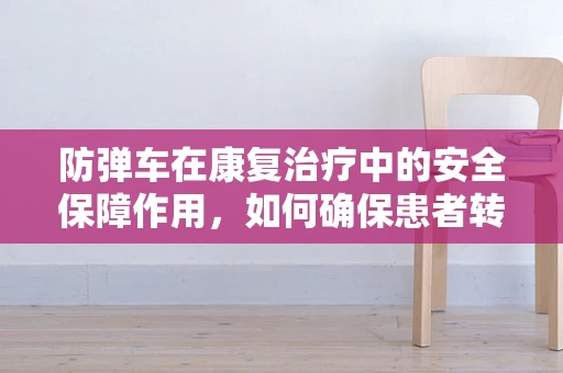 防弹车在康复治疗中的安全保障作用，如何确保患者转移过程中的无虞？