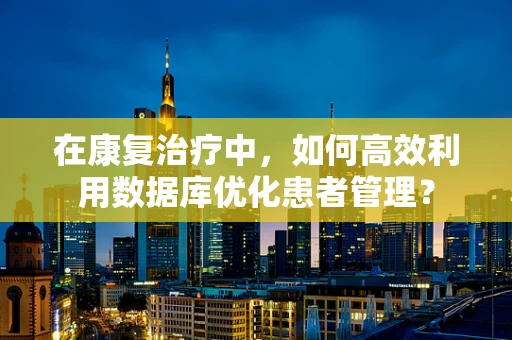 在康复治疗中，如何高效利用数据库优化患者管理？