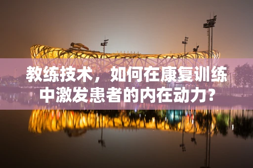 教练技术，如何在康复训练中激发患者的内在动力？