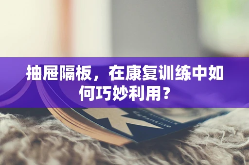抽屉隔板，在康复训练中如何巧妙利用？