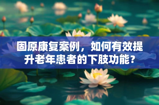 固原康复案例，如何有效提升老年患者的下肢功能？