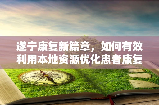 遂宁康复新篇章，如何有效利用本地资源优化患者康复环境？