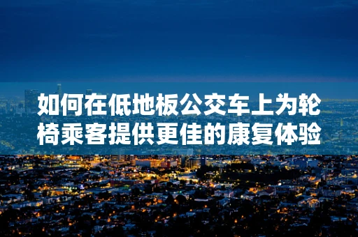 如何在低地板公交车上为轮椅乘客提供更佳的康复体验？