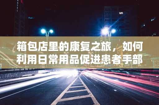 箱包店里的康复之旅，如何利用日常用品促进患者手部功能恢复？