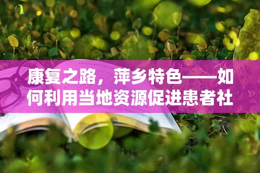康复之路，萍乡特色——如何利用当地资源促进患者社区融入？