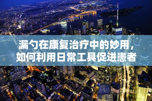 漏勺在康复治疗中的妙用，如何利用日常工具促进患者手眼协调？
