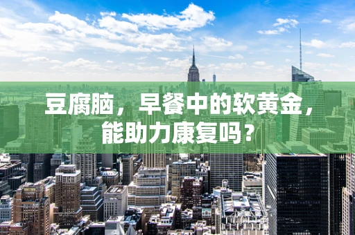 豆腐脑，早餐中的软黄金，能助力康复吗？