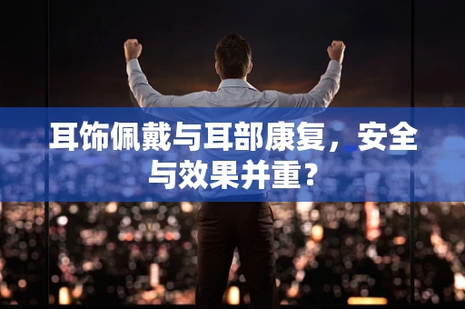 耳饰佩戴与耳部康复，安全与效果并重？