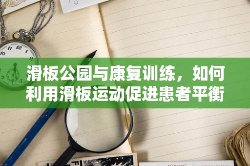滑板公园与康复训练，如何利用滑板运动促进患者平衡与协调能力的恢复？