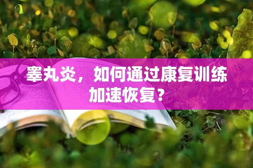 睾丸炎，如何通过康复训练加速恢复？