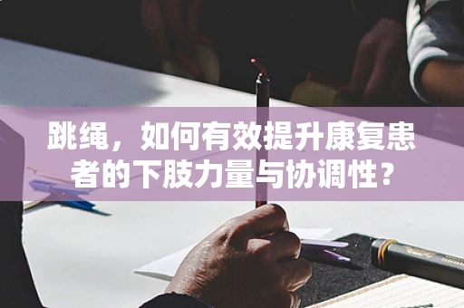 跳绳，如何有效提升康复患者的下肢力量与协调性？