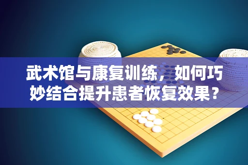 武术馆与康复训练，如何巧妙结合提升患者恢复效果？