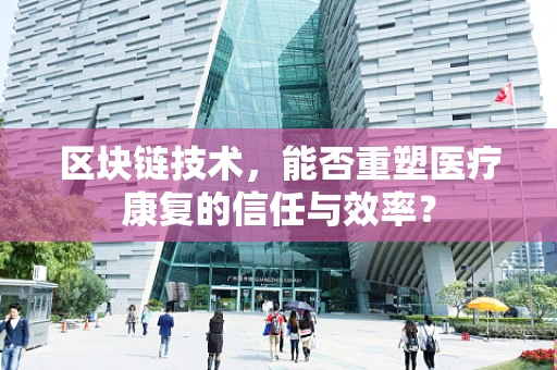 区块链技术，能否重塑医疗康复的信任与效率？