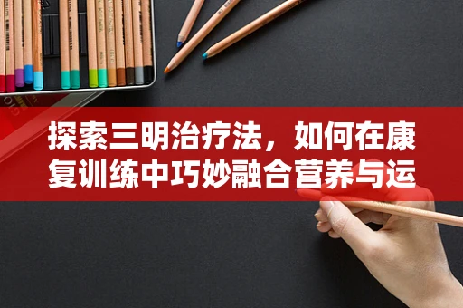 探索三明治疗法，如何在康复训练中巧妙融合营养与运动？